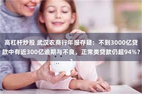 高杠杆炒股 武汉农商行年报存疑：不到3000亿贷款中有近300亿逾期与不良，正常类贷款仍超94%？