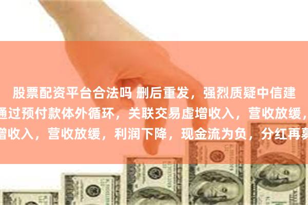股票配资平台合法吗 删后重发，强烈质疑中信建投金杜保荐的道生天合通过预付款体外循环，关联交易虚增收入，营收放缓，利润下降，现金流为负，分红再募资补流