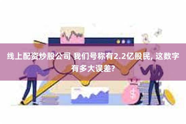 线上配资炒股公司 我们号称有2.2亿股民, 这数字有多大误差?