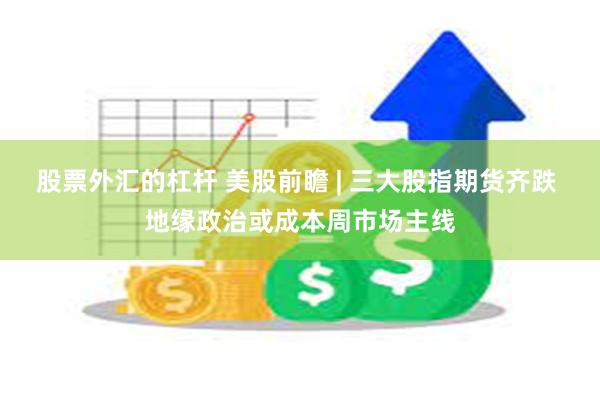 股票外汇的杠杆 美股前瞻 | 三大股指期货齐跌 地缘政治或成本周市场主线