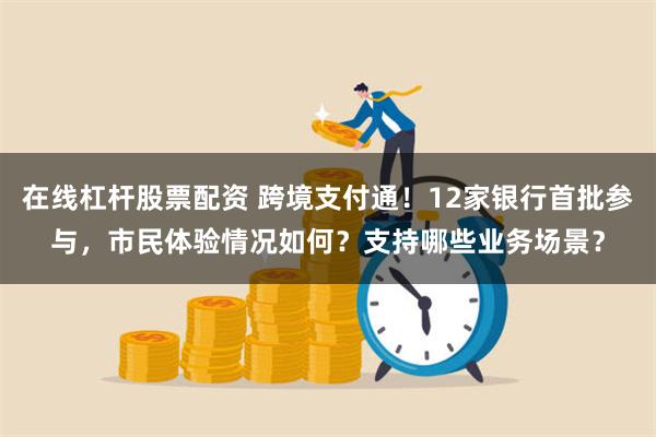 在线杠杆股票配资 跨境支付通！12家银行首批参与，市民体验情况如何？支持哪些业务场景？