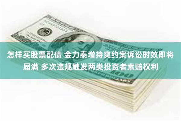 怎样买股票配债 金力泰增持爽约案诉讼时效即将届满 多次违规触发两类投资者索赔权利