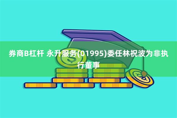 券商B杠杆 永升服务(01995)委任林祝波为非执行董事