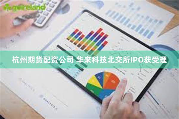 杭州期货配资公司 华来科技北交所IPO获受理