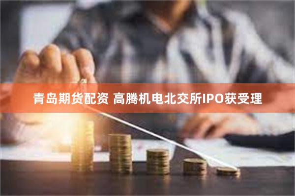 青岛期货配资 高腾机电北交所IPO获受理