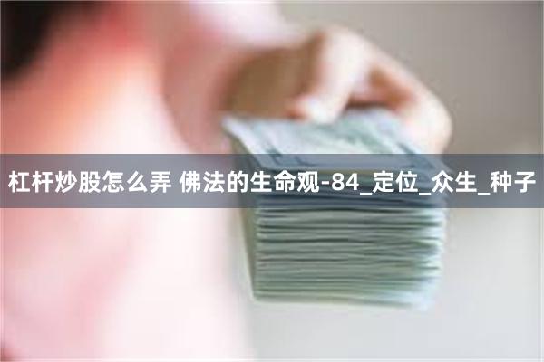 杠杆炒股怎么弄 佛法的生命观-84_定位_众生_种子