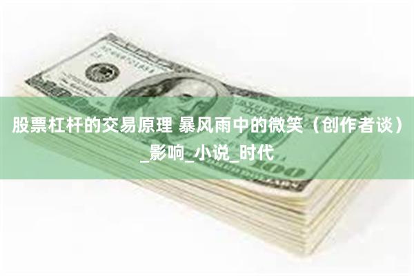 股票杠杆的交易原理 暴风雨中的微笑（创作者谈）_影响_小说_时代